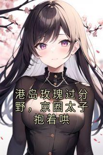 港岛玫瑰过分野，京圈太子抱着哄