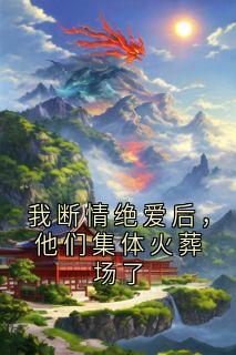 我断情绝爱后，他们集体火葬场了