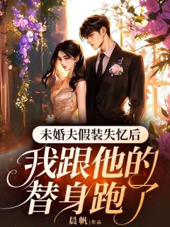 未婚夫假装失忆后,我跟他的替身跑了