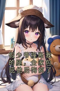 假少爷撞断我的腿，全家包庇他后悔疯了