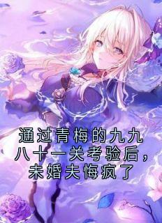 通过青梅的九九八十一关考验后，未婚夫悔疯了