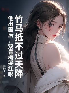 竹马抵不过天降？他出国后，双青梅哭红眼