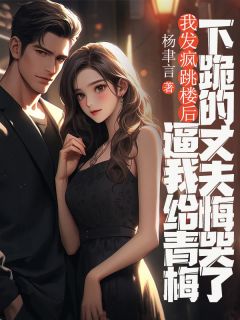 我发疯跳楼后，逼我给青梅下跪的丈夫悔哭了