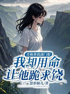 青梅葬我满门恨，我却用命让他跪求饶