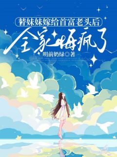 替妹妹嫁给首富老头后，全家悔疯了