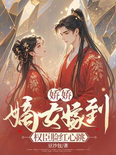 娇娇嫡女嫁到，权臣脸红心跳