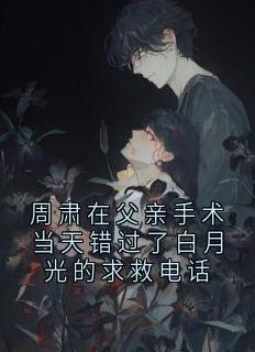 周肃在父亲手术当天错过了白月光的求救电话