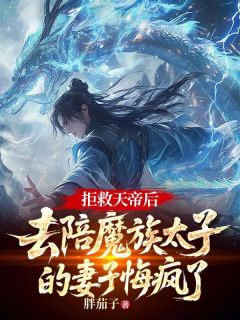 拒救天帝后，去陪魔族太子的妻子悔疯了