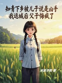 知青下乡被儿子说是凶手，我返城后父子悔疯了