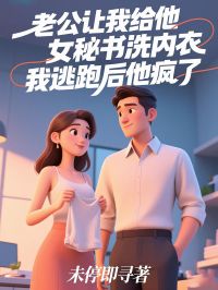 老公让我给他女秘洗内衣，我逃跑后他疯了