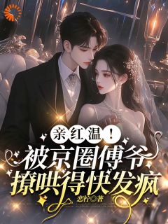 亲红温！被京圈傅爷撩哄得快发疯
