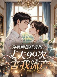 为哄抑郁症青梅，丈夫99次害我流产