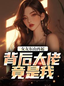 女友东山再起，背后大佬竟是我