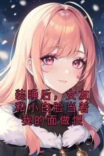 装睡后，女友和小白脸当着我的面做恨