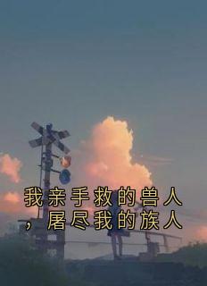 我亲手救的兽人，屠尽我的族人