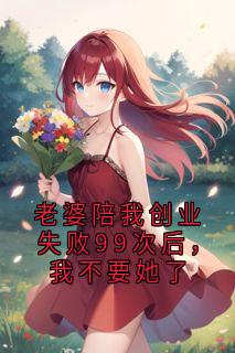 老婆陪我创业失败99次后，我不要她了