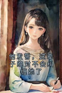 他发誓，这辈子绝对不会纠缠她了