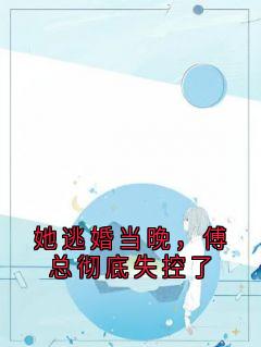 她逃婚当晚，傅总彻底失控了