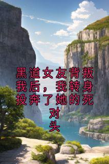 黑道女友背叛我后，我转身投奔了她的死对头