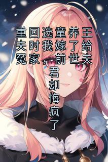 重回选童养王夫时我嫁了给冤家，前世夫君却悔疯了