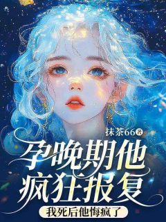 孕晚期他疯狂报复，我死后他悔疯了