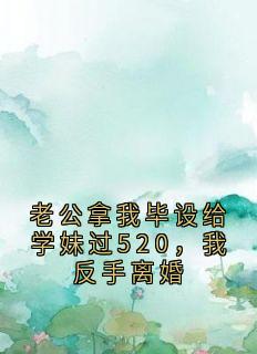 老公拿我毕设给学妹过520,我反手离婚
