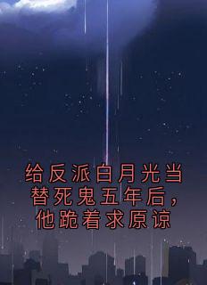 给反派白月光当替死鬼五年后，他跪着求原谅