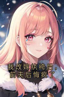 我改嫁纨绔后，前夫后悔疯了