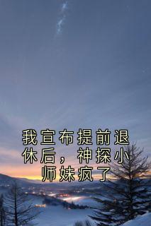 我宣布提前退休后，神探小师妹疯了