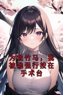 为救竹马，我被她强行按在手术台