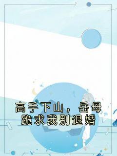 高手下山，岳母跪求我别退婚