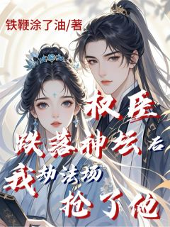 权臣跌落神坛后，我劫法场抢了他