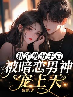 和渣男分手后，被暗恋男神宠上天