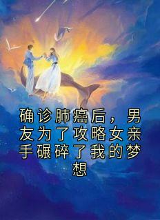 确诊肺癌后，男友为了攻略女亲手碾碎了我的梦想