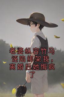 老婆纵容竹马诬陷绑架我，离婚后她悔疯了