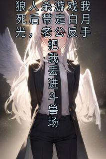 狼人杀游戏我死后带走白月光，老公反手把我丢进斗兽场