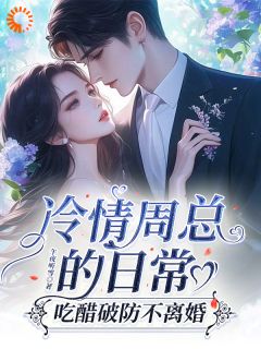 冷情周总的日常，吃醋破防不离婚