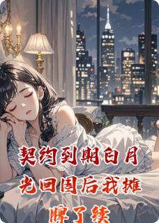契约到期白月光回国后我摊牌了续