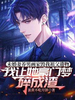 未婚妻养男画家毁我祖父遗物，我让她豪门梦碎成渣