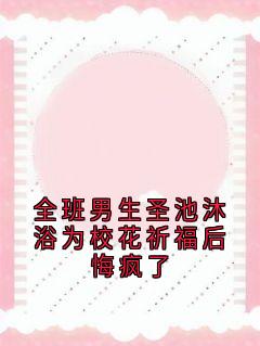 全班男生圣池沐浴为校花祈福后悔疯了