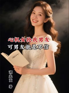 心机女抢我男友，可他偏偏不信