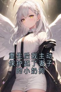 重生后我主动保护起了妻子的小奶狗