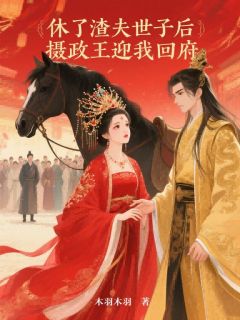 休了渣夫世子后，摄政王迎我回府