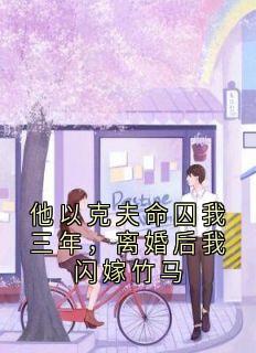 他以克夫命囚我三年，离婚后我闪嫁竹马