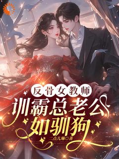 反骨女教师，训霸总老公如驯狗