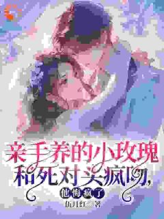 亲手养的小玫瑰和死对头疯吻，他悔疯了