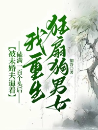 被未婚夫逼着磕满一百个头后，我重生狂扇狗男女