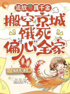 流放真千金搬空京城饿死偏心全家