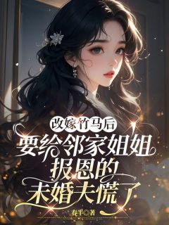 改嫁竹马后，要给邻家姐姐报恩的未婚夫慌了