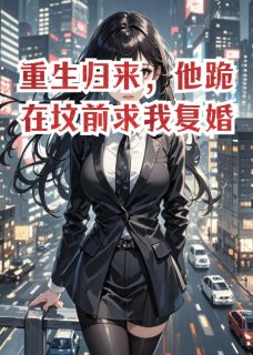 重生归来，他跪在坟前求我复婚